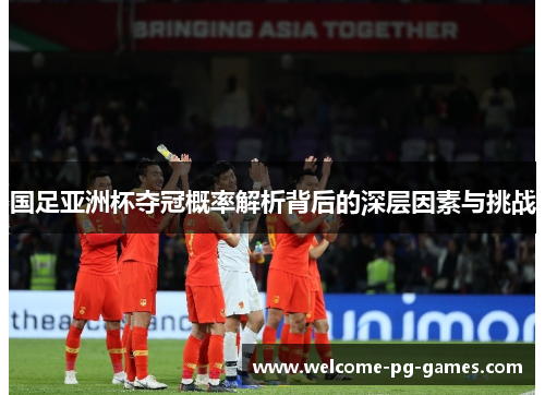 国足亚洲杯夺冠概率解析背后的深层因素与挑战