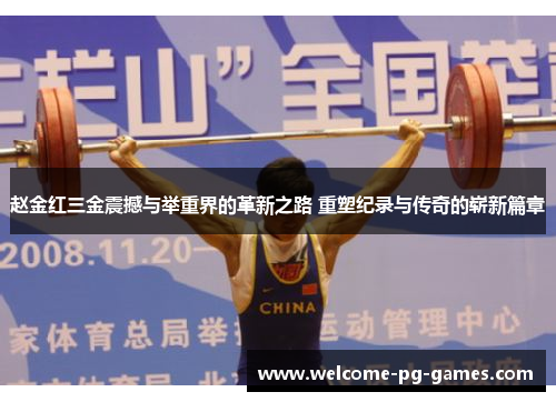 赵金红三金震撼与举重界的革新之路 重塑纪录与传奇的崭新篇章