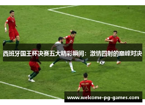 西班牙国王杯决赛五大精彩瞬间：激情四射的巅峰对决