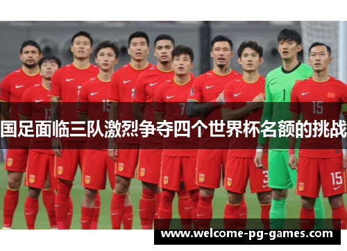 国足面临三队激烈争夺四个世界杯名额的挑战