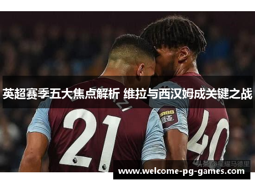 英超赛季五大焦点解析 维拉与西汉姆成关键之战