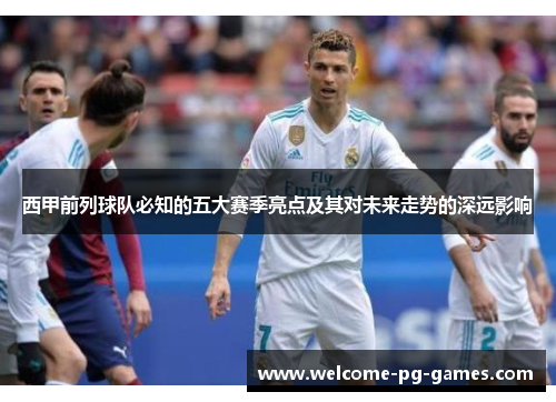 西甲前列球队必知的五大赛季亮点及其对未来走势的深远影响