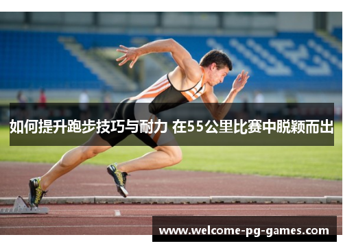 如何提升跑步技巧与耐力 在55公里比赛中脱颖而出