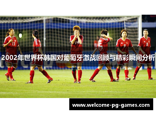 2002年世界杯韩国对葡萄牙激战回顾与精彩瞬间分析