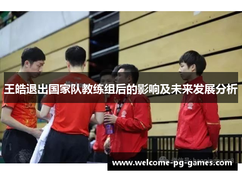 王皓退出国家队教练组后的影响及未来发展分析