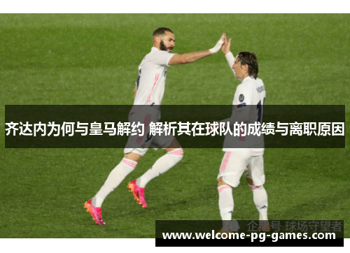 齐达内为何与皇马解约 解析其在球队的成绩与离职原因