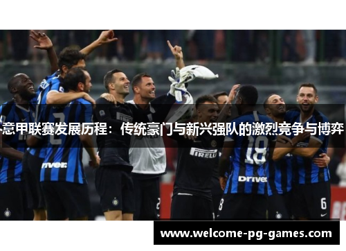 意甲联赛发展历程:传统豪门与新兴强队的激烈竞争与博弈