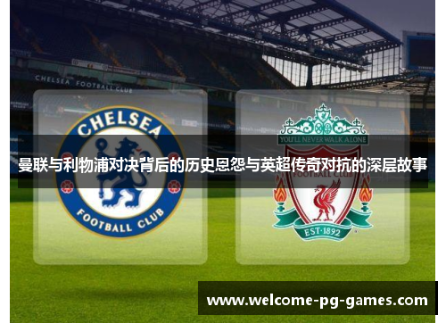 曼联与利物浦对决背后的历史恩怨与英超传奇对抗的深层故事