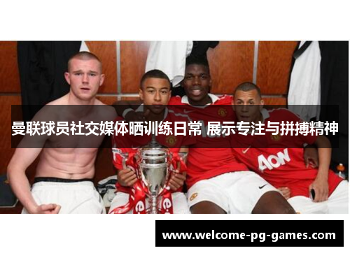 曼联球员社交媒体晒训练日常 展示专注与拼搏精神