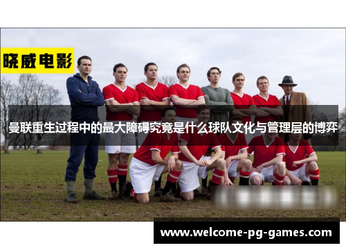 曼联重生过程中的最大障碍究竟是什么球队文化与管理层的博弈