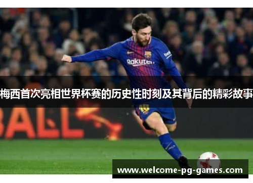 梅西首次亮相世界杯赛的历史性时刻及其背后的精彩故事