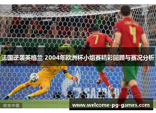 法国逆袭英格兰 2004年欧洲杯小组赛精彩回顾与赛况分析