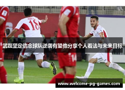 武磊坚定信念球队逆袭有望他分享个人看法与未来目标 武磊坚定信念球队逆袭有望他分享个人看法与未来目标