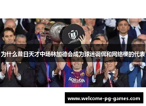 为什么昔日天才中场林加德会成为球迷调侃和网络梗的代表