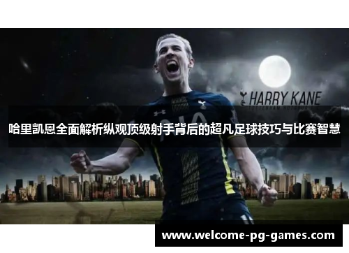 哈里凯恩全面解析纵观顶级射手背后的超凡足球技巧与比赛智慧 哈里凯恩全面解析纵观顶级射手背后的超凡足球技巧与比赛智慧