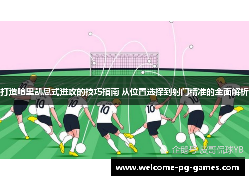 打造哈里凯恩式进攻的技巧指南 从位置选择到射门精准的全面解析 打造哈里凯恩式进攻的技巧指南 从位置选择到射门精准的全面解析