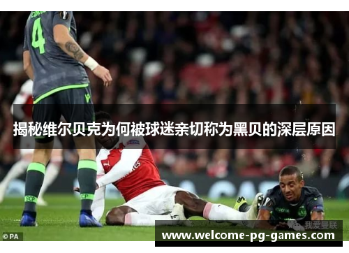 揭秘维尔贝克为何被球迷亲切称为黑贝的深层原因