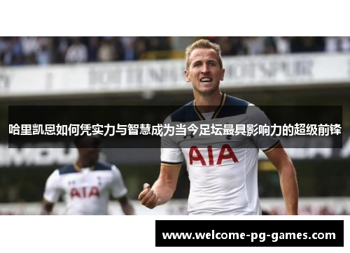 哈里凯恩如何凭实力与智慧成为当今足坛最具影响力的超级前锋