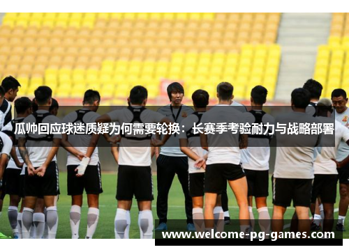 瓜帅回应球迷质疑为何需要轮换：长赛季考验耐力与战略部署