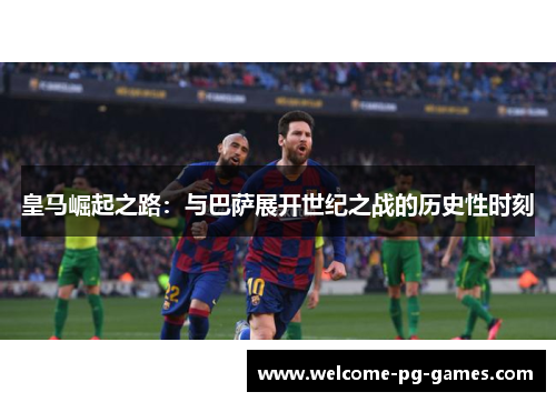 皇马崛起之路：与巴萨展开世纪之战的历史性时刻