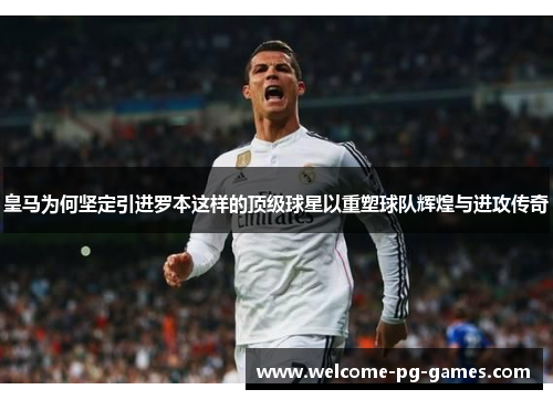 皇马为何坚定引进罗本这样的顶级球星以重塑球队辉煌与进攻传奇