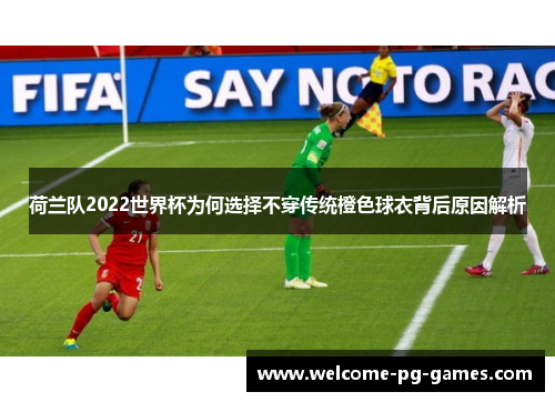 荷兰队2022世界杯为何选择不穿传统橙色球衣背后原因解析