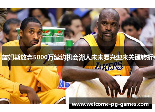 詹姆斯放弃5000万续约机会湖人未来复兴迎来关键转折
