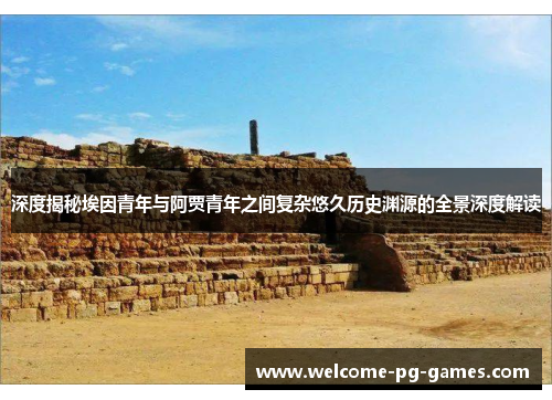 深度揭秘埃因青年与阿贾青年之间复杂悠久历史渊源的全景深度解读 深度揭秘埃因青年与阿贾青年之间复杂悠久历史渊源的全景深度解读