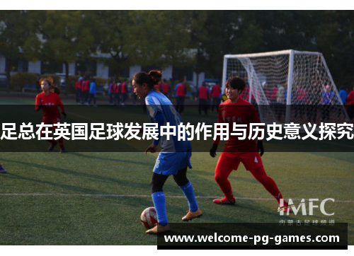 足总在英国足球发展中的作用与历史意义探究 足总在英国足球发展中的作用与历史意义探究