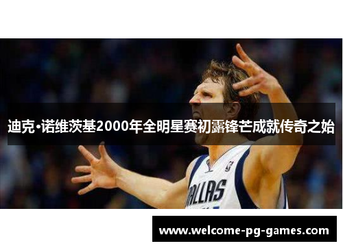 迪克·诺维茨基2000年全明星赛初露锋芒成就传奇之始 迪克·诺维茨基2000年全明星赛初露锋芒成就传奇之始