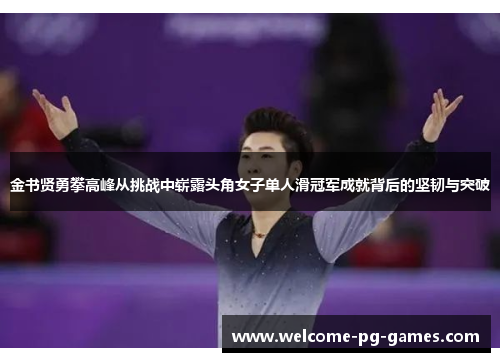 金书贤勇攀高峰从挑战中崭露头角女子单人滑冠军成就背后的坚韧与突破 金书贤勇攀高峰从挑战中崭露头角女子单人滑冠军成就背后的坚韧与突破