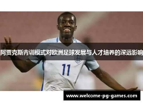 阿贾克斯青训模式对欧洲足球发展与人才培养的深远影响
