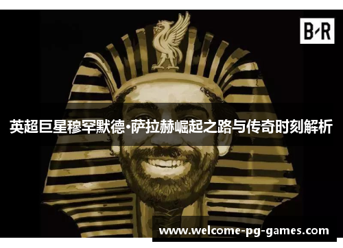 英超巨星穆罕默德·萨拉赫崛起之路与传奇时刻解析