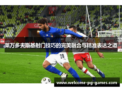 莱万多夫斯基射门技巧的完美融合与精准表达之道
