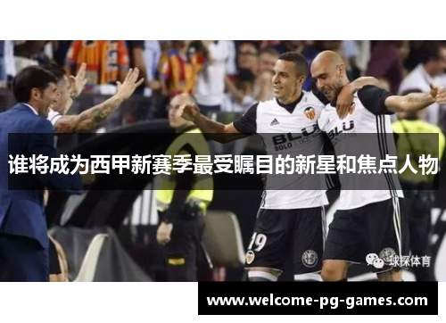 谁将成为西甲新赛季最受瞩目的新星和焦点人物