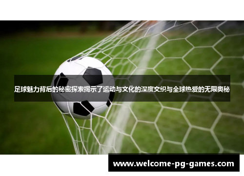 足球魅力背后的秘密探索揭示了运动与文化的深度交织与全球热爱的无限奥秘