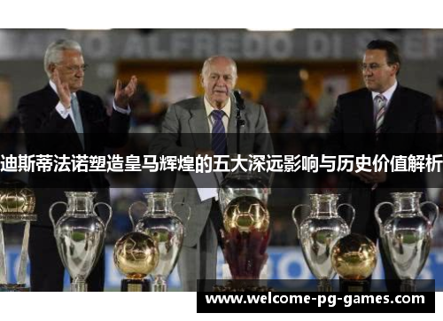 迪斯蒂法诺塑造皇马辉煌的五大深远影响与历史价值解析