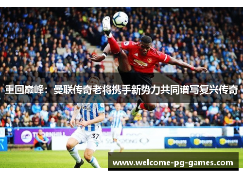 重回巅峰：曼联传奇老将携手新势力共同谱写复兴传奇