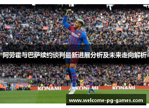 阿劳霍与巴萨续约谈判最新进展分析及未来走向解析