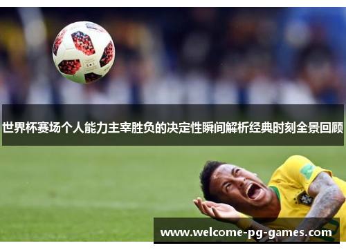 世界杯赛场个人能力主宰胜负的决定性瞬间解析经典时刻全景回顾