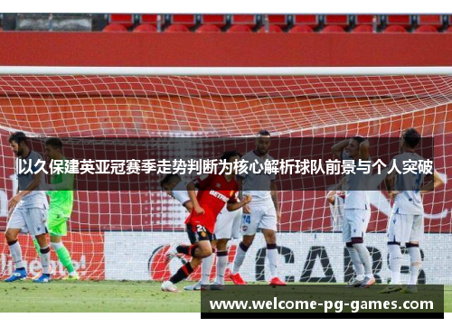 以久保建英亚冠赛季走势判断为核心解析球队前景与个人突破