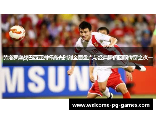 劳塔罗鏖战巴西亚洲杯高光时刻全面盘点与经典瞬间回顾传奇之夜一