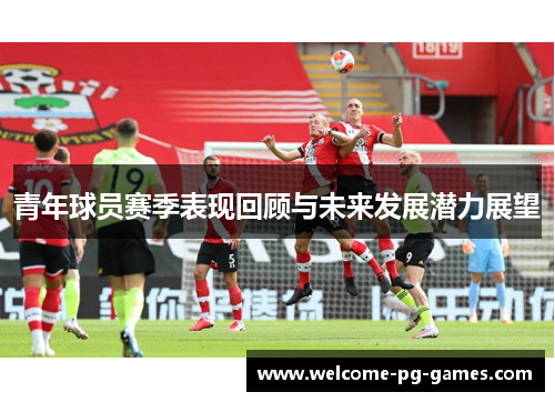 青年球员赛季表现回顾与未来发展潜力展望
