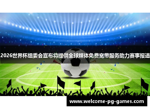 2026世界杯组委会宣布将提供全球媒体免费宽带服务助力赛事报道