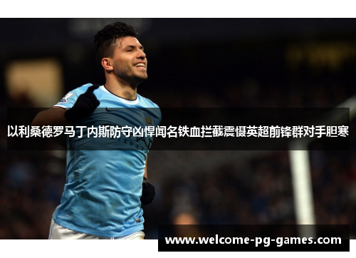 以利桑德罗马丁内斯防守凶悍闻名铁血拦截震慑英超前锋群对手胆寒