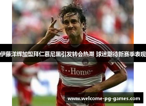 伊藤洋辉加盟拜仁慕尼黑引发转会热潮 球迷期待新赛季表现 伊藤洋辉加盟拜仁慕尼黑引发转会热潮 球迷期待新赛季表现