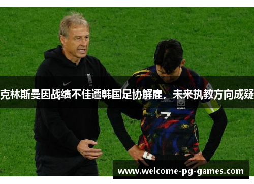 克林斯曼因战绩不佳遭韩国足协解雇，未来执教方向成疑