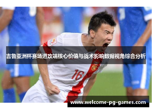 吉鲁亚洲杯赛场进攻端核心价值与战术影响数据视角综合分析
