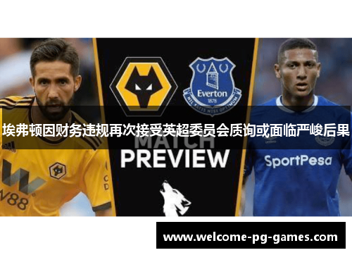 埃弗顿因财务违规再次接受英超委员会质询或面临严峻后果