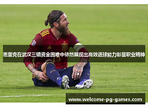 恩里克在武汉三镇资金困难中依然展现出高效进球能力彰显职业精神 恩里克在武汉三镇资金困难中依然展现出高效进球能力彰显职业精神